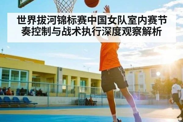 世界拔河锦标赛中国女队室内赛节奏控制与战术执行深度观察解析