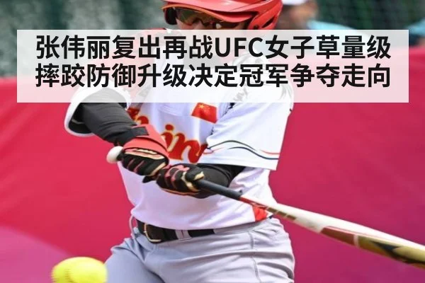 张伟丽复出再战UFC女子草量级 摔跤防御升级决定冠军争夺走向