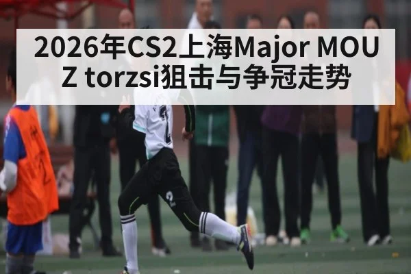 2026年CS2上海Major MOUZ torzsi狙击与争冠走势