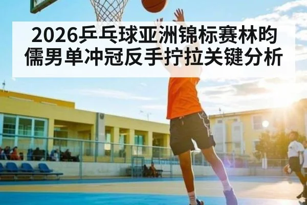 2026乒乓球亚洲锦标赛林昀儒男单冲冠反手拧拉关键分析