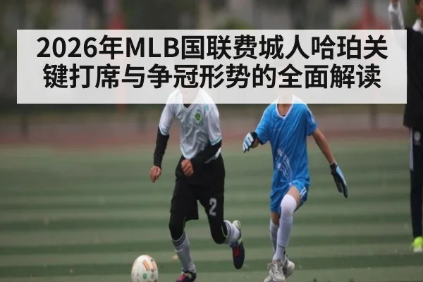 2026年MLB国联费城人哈珀关键打席与争冠形势的全面解读