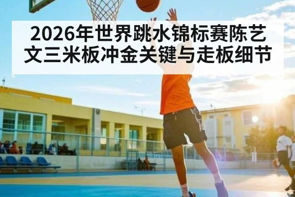 2026年世界跳水锦标赛陈艺文三米板冲金关键与走板细节