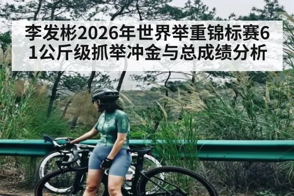 李发彬2026年世界举重锦标赛61公斤级抓举冲金与总成绩分析