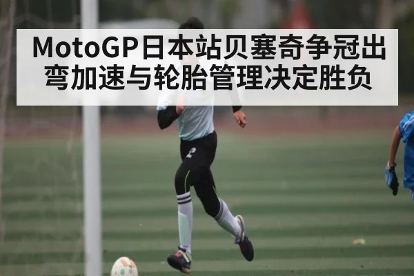MotoGP日本站贝塞奇争冠出弯加速与轮胎管理决定胜负