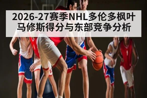 2026-27赛季NHL多伦多枫叶马修斯得分与东部竞争分析