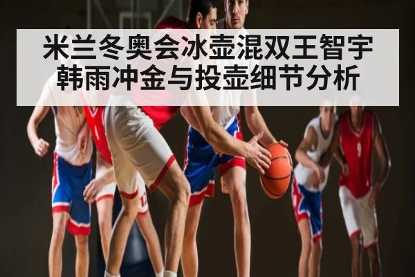 米兰冬奥会冰壶混双王智宇韩雨冲金与投壶细节分析