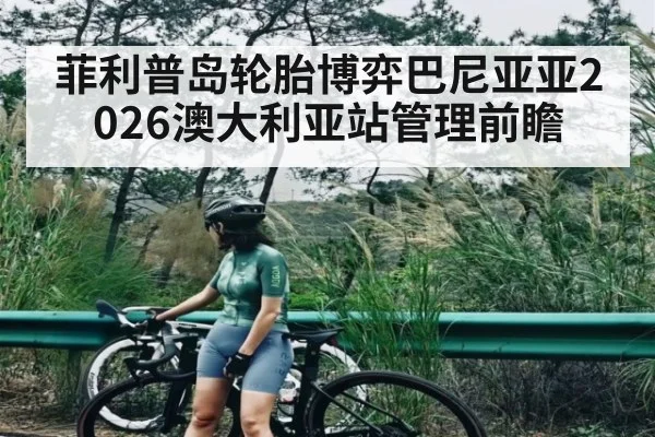 菲利普岛轮胎博弈巴尼亚亚2026澳大利亚站管理前瞻