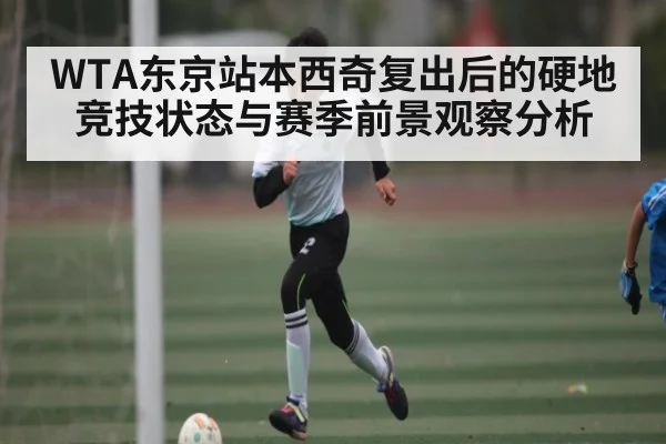 WTA东京站本西奇复出后的硬地竞技状态与赛季前景观察分析