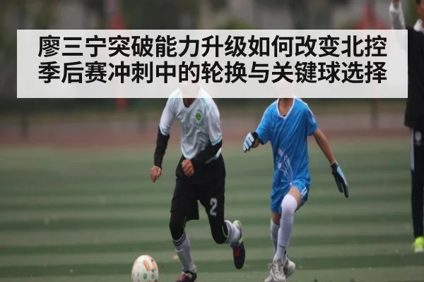 廖三宁突破能力升级如何改变北控季后赛冲刺中的轮换与关键球选择